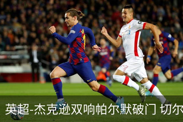 英超-杰克逊双响帕尔默破门 切尔西3-0西汉姆